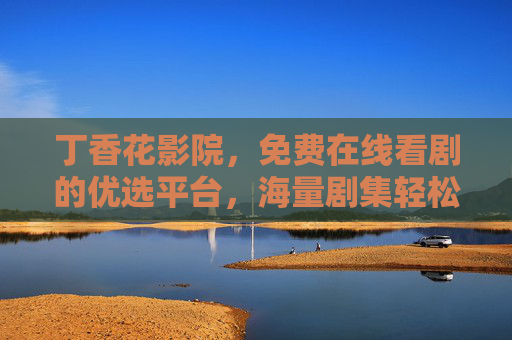 丁香花影院，免费在线看剧的优选平台，海量剧集轻松解锁
