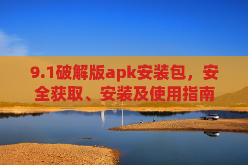 9.1破解版apk安装包，安全获取、安装及使用指南