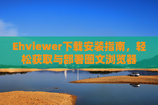 Ehviewer下载安装指南，轻松获取与部署图文浏览器