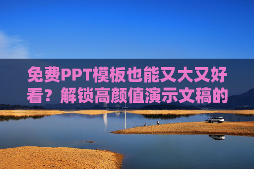 免费PPT模板也能又大又好看？解锁高颜值演示文稿的宝藏资源与实用技巧