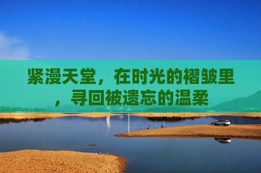 紧漫天堂，在时光的褶皱里，寻回被遗忘的温柔