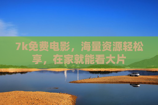 7k免费电影，海量资源轻松享，在家就能看大片