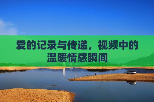 爱的记录与传递，视频中的温暖情感瞬间