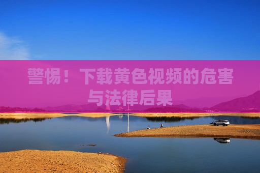 警惕！下载黄色视频的危害与法律后果