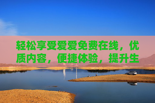 轻松享受爱爱免费在线，优质内容，便捷体验，提升生活乐趣