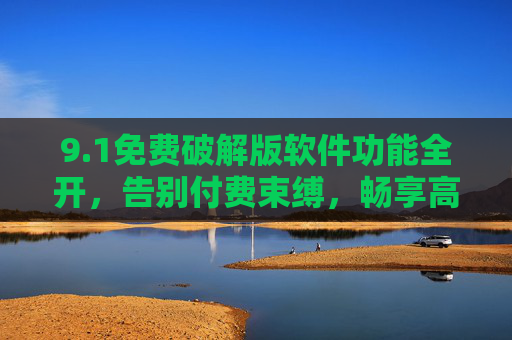 9.1免费破解版软件功能全开，告别付费束缚，畅享高效体验