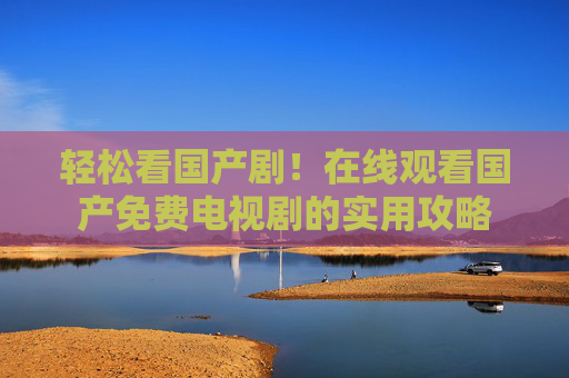 轻松看国产剧！在线观看国产免费电视剧的实用攻略