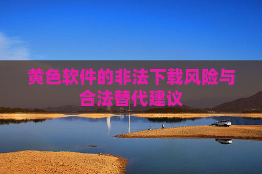 黄色软件的非法下载风险与合法替代建议