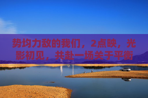 势均力敌的我们，2点映，光影初见，共赴一场关于平衡与共鸣的奔赴