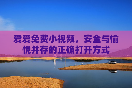 爱爱免费小视频，安全与愉悦并存的正确打开方式
