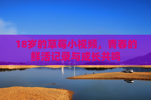 18岁的草莓小视频，青春的鲜活记录与成长共鸣