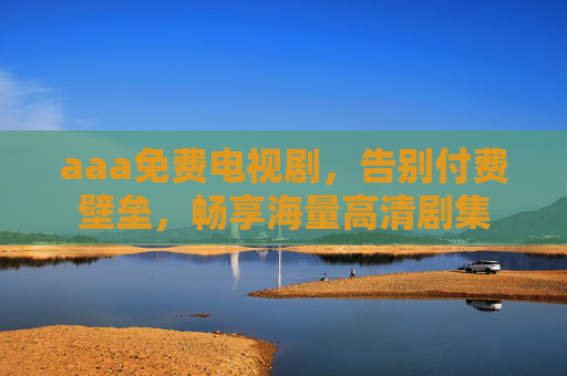 aaa免费电视剧，告别付费壁垒，畅享海量高清剧集