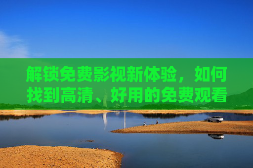 解锁免费影视新体验，如何找到高清、好用的免费观看平台