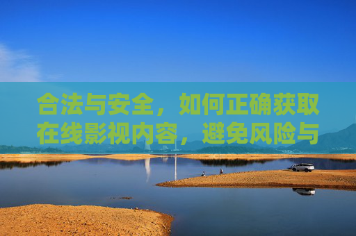 合法与安全，如何正确获取在线影视内容，避免风险与侵权