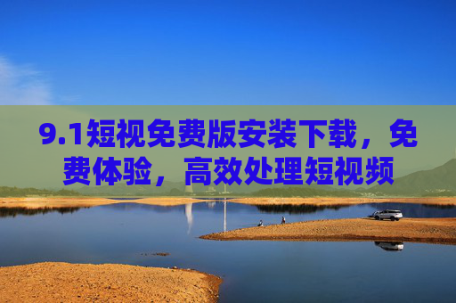 9.1短视免费版安装下载，免费体验，高效处理短视频
