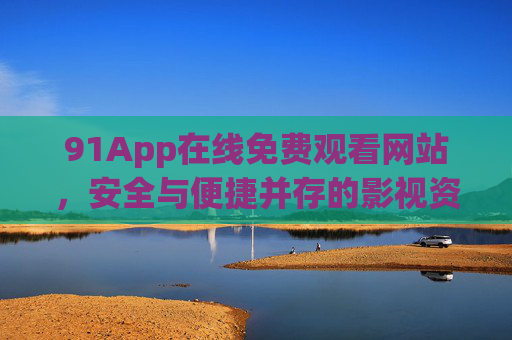91App在线免费观看网站，安全与便捷并存的影视资源新选择？