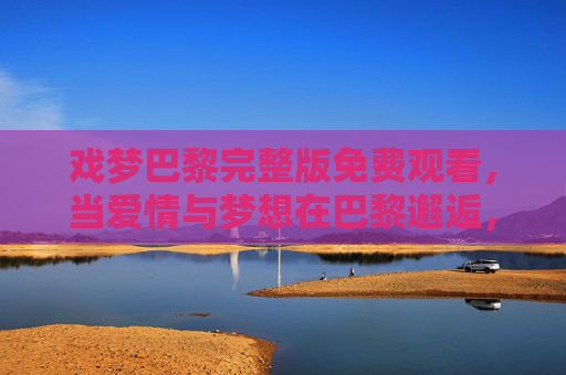 戏梦巴黎完整版免费观看，当爱情与梦想在巴黎邂逅，你还能忘掉吗？