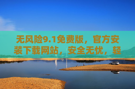 无风险9.1免费版，官方安装下载网站，安全无忧，轻松获取最新版本