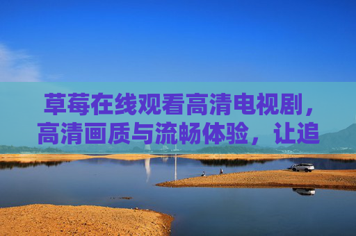 草莓在线观看高清电视剧，高清画质与流畅体验，让追剧更轻松