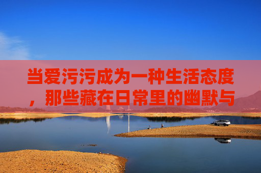 当爱污污成为一种生活态度，那些藏在日常里的幽默与爱意