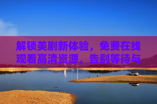 解锁美剧新体验，免费在线观看高清资源，告别等待与画质焦虑