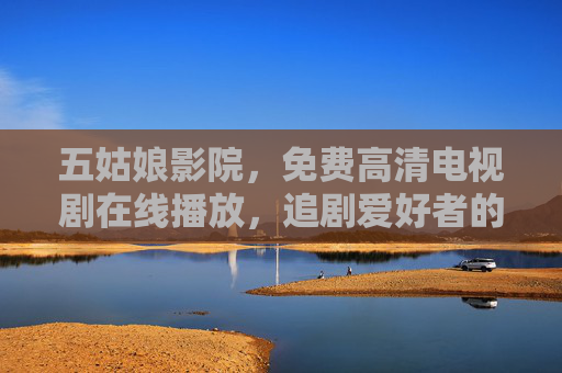 五姑娘影院，免费高清电视剧在线播放，追剧爱好者的理想选择
