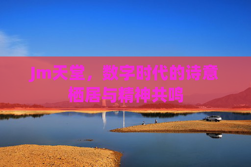 Jm天堂，数字时代的诗意栖居与精神共鸣