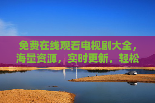 免费在线观看电视剧大全，海量资源，实时更新，轻松追剧