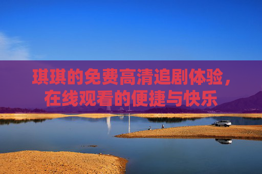 琪琪的免费高清追剧体验，在线观看的便捷与快乐