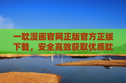 一耽漫画官网正版官方正版下载，安全高效获取优质耽美漫画资源指南