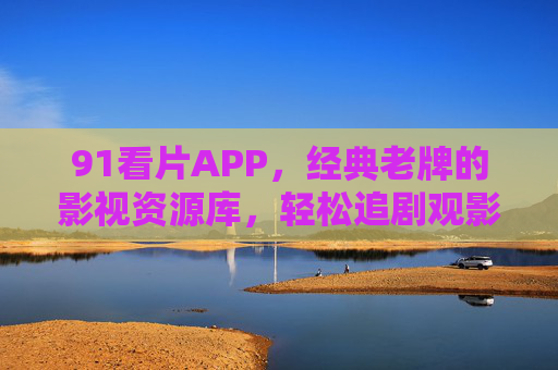 91看片APP，经典老牌的影视资源库，轻松追剧观影的便捷选择