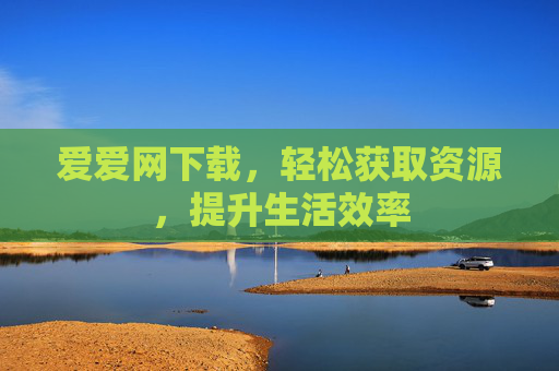 爱爱网下载，轻松获取资源，提升生活效率