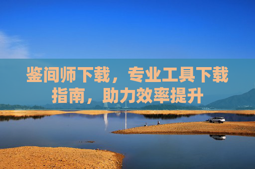 鉴间师下载，专业工具下载指南，助力效率提升