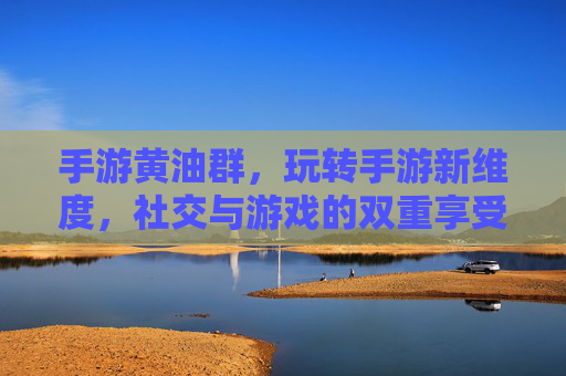 手游黄油群，玩转手游新维度，社交与游戏的双重享受