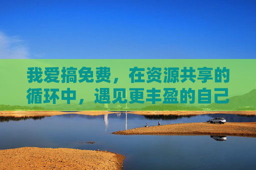 我爱搞免费，在资源共享的循环中，遇见更丰盈的自己