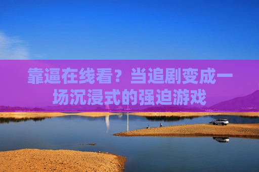 靠逼在线看？当追剧变成一场沉浸式的强迫游戏
