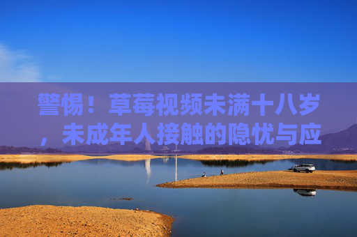 警惕！草莓视频未满十八岁，未成年人接触的隐忧与应对