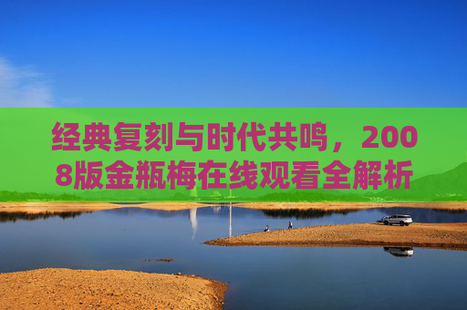 经典复刻与时代共鸣，2008版金瓶梅在线观看全解析