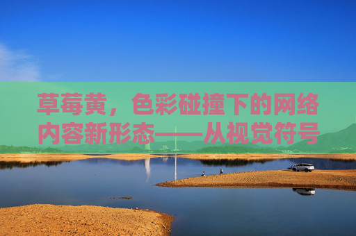 草莓黄，色彩碰撞下的网络内容新形态——从视觉符号到用户心理的深度解析