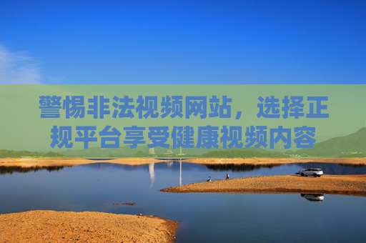 警惕非法视频网站，选择正规平台享受健康视频内容