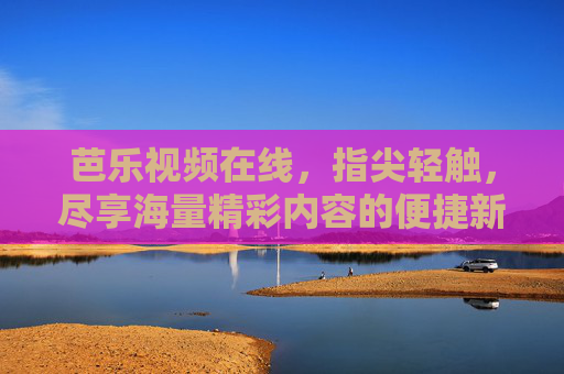 芭乐视频在线，指尖轻触，尽享海量精彩内容的便捷新体验