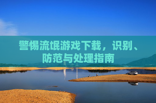 警惕流氓游戏下载，识别、防范与处理指南