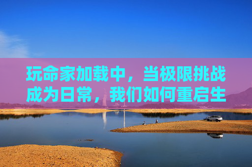 玩命家加载中，当极限挑战成为日常，我们如何重启生命开关？
