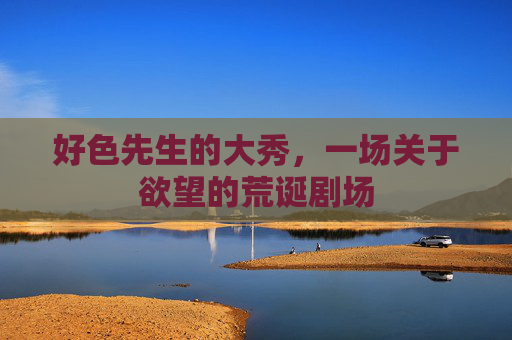 好色先生的大秀，一场关于欲望的荒诞剧场