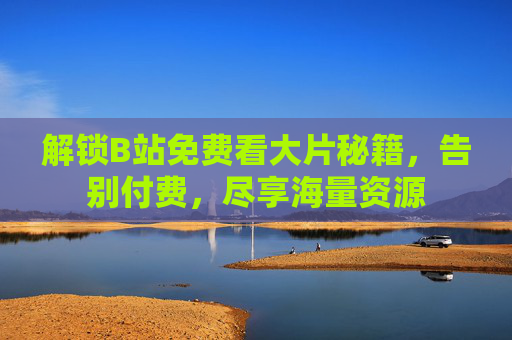 解锁B站免费看大片秘籍，告别付费，尽享海量资源