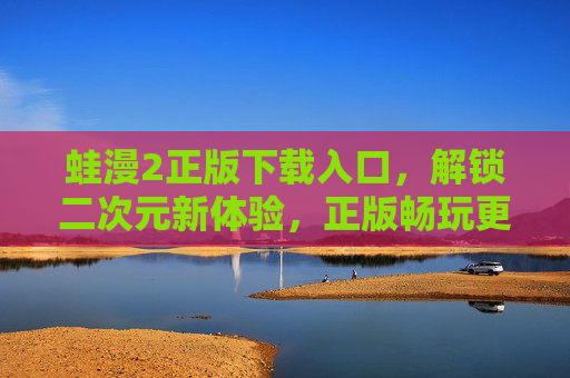 蛙漫2正版下载入口，解锁二次元新体验，正版畅玩更安心！