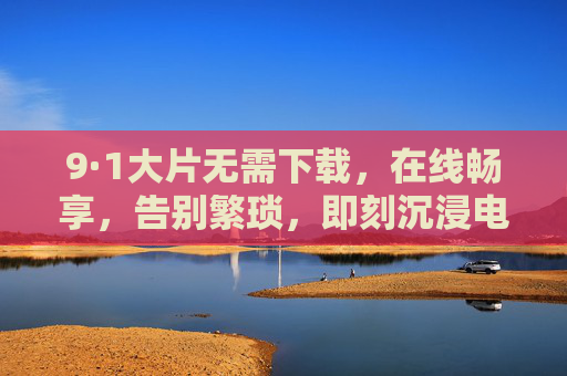 9·1大片无需下载，在线畅享，告别繁琐，即刻沉浸电影世界