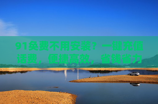 91奂费不用安装？一键充值话费，便捷高效，省钱省力！