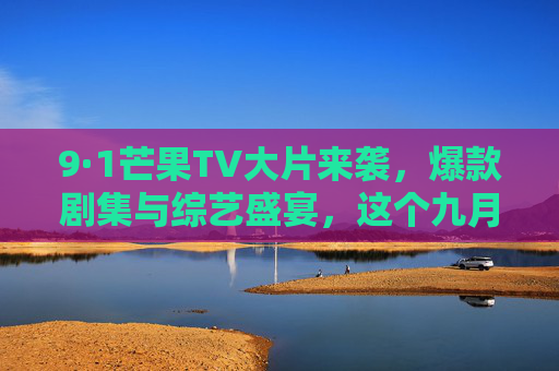 9·1芒果TV大片来袭，爆款剧集与综艺盛宴，这个九月不无聊！