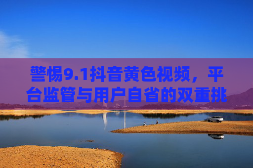 警惕9.1抖音黄色视频，平台监管与用户自省的双重挑战